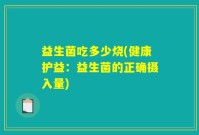 益生菌吃多少烧(健康护益：益生菌的正确摄入量)