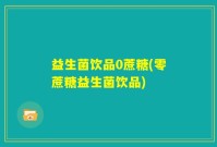 益生菌饮品0蔗糖(零蔗糖益生菌饮品)