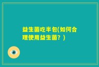 益生菌吃半包(如何合理使用益生菌？)