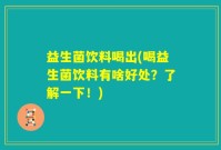 益生菌饮料喝出(喝益生菌饮料有啥好处？了解一下！)
