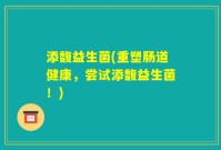 添馥益生菌(重塑肠道健康，尝试添馥益生菌！)