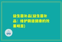 益生菌补品(益生菌补品：维护肠道健康的效果明显)