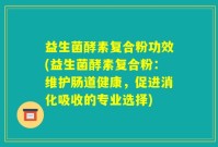 益生菌酵素复合粉功效(益生菌酵素复合粉：维护肠道健康，促进消化吸收的专业选择)