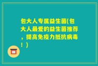 包大人专属益生菌(包大人最爱的益生菌推荐,提高免疫力抵抗病毒!)