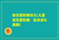益生菌软糖幼儿(儿童益生菌软糖：促进消化健康)