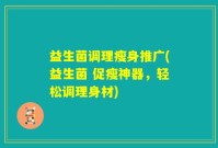 益生菌调理瘦身推广(益生菌 促瘦神器，轻松调理身材)