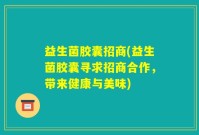 益生菌胶囊招商(益生菌胶囊寻求招商合作，带来健康与美味)