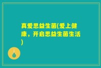 真爱思益生菌(爱上健康，开启思益生菌生活)