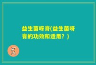 益生菌呀膏(益生菌呀膏的功效和适用？)