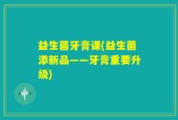 益生菌牙膏课(益生菌添新品——牙膏重要升级)