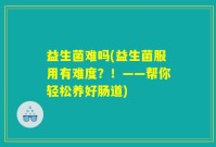 益生菌难吗(益生菌服用有难度？！——帮你轻松养好肠道)