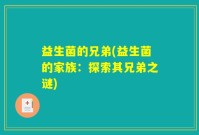 益生菌的兄弟(益生菌的家族：探索其兄弟之谜)
