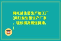网红益生菌生产加工厂(网红益生菌生产厂家，轻松提高肠道健康。)