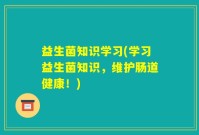益生菌知识学习(学习益生菌知识，维护肠道健康！)