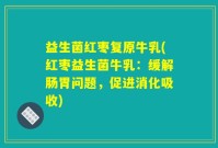 益生菌红枣复原牛乳(红枣益生菌牛乳：缓解肠胃问题，促进消化吸收)