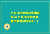 小儿口腔溃疡益生菌吃多久(小儿口腔溃疡用益生菌需坚持多久?)