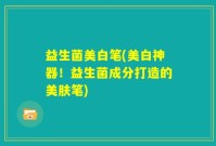 益生菌美白笔(美白神器！益生菌成分打造的美肤笔)