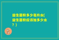 益生菌粉多少毫升水(益生菌粉应该加多少水？)