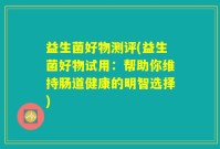 益生菌好物测评(益生菌好物试用：帮助你维持肠道健康的明智选择)