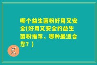 哪个益生菌粉好用又安全(好用又安全的益生菌粉推荐,哪种最适合您?)