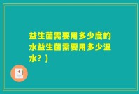 益生菌需要用多少度的水益生菌需要用多少温水？)