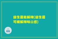 益生菌能解辣(益生菌可缓解辣味口感)