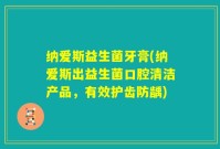 纳爱斯益生菌牙膏(纳爱斯出益生菌口腔清洁产品，有效护齿防龋)