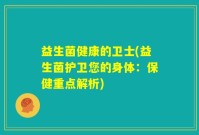 益生菌健康的卫士(益生菌护卫您的身体：保健重点解析)