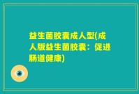 益生菌胶囊成人型(成人版益生菌胶囊：促进肠道健康)