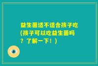 益生菌适不适合孩子吃(孩子可以吃益生菌吗？了解一下！)