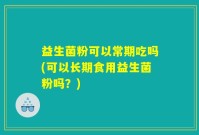 益生菌粉可以常期吃吗(可以长期食用益生菌粉吗？)