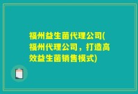 福州益生菌代理公司(福州代理公司，打造高效益生菌销售模式)