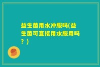 益生菌用水冲服吗(益生菌可直接用水服用吗？)