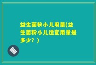 益生菌粉小儿用量(益生菌粉小儿适宜用量是多少？)