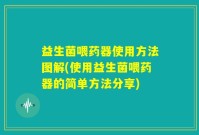 益生菌喂药器使用方法图解(使用益生菌喂药器的简单方法分享)