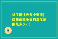 益生菌适应多少温度(益生菌能承受的温度范围是多少？)