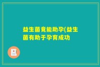 益生菌竟能助孕(益生菌有助于孕育成功