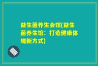 益生菌养生会馆(益生菌养生馆：打造健康体魄新方式)