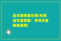 益生菌胶囊乐赛(乐赛益生菌胶囊：有效改善肠道健康)