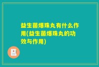 益生菌爆珠丸有什么作用(益生菌爆珠丸的功效与作用)