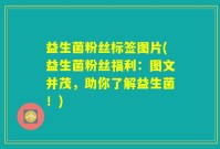 益生菌粉丝标签图片(益生菌粉丝福利：图文并茂，助你了解益生菌！)