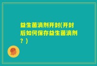 益生菌滴剂开封(开封后如何保存益生菌滴剂？)