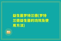 益生菌罗特兰德(罗特兰德益生菌的功效及使用方法)