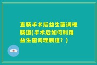 直肠手术后益生菌调理肠道(手术后如何利用益生菌调理肠道?)