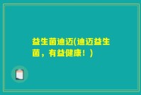 益生菌迪迈(迪迈益生菌，有益健康！)