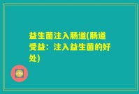 益生菌注入肠道(肠道受益：注入益生菌的好处)