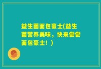 益生菌面包豪士(益生菌营养美味，快来尝尝面包豪士！)