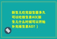 新生儿吃完益生菌多久可以吃维生素AD(新生儿什么时候可以开始补充维生素AD?)