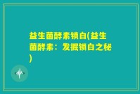 益生菌酵素锁白(益生菌酵素：发掘锁白之秘)
