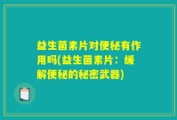 益生菌素片对便秘有作用吗(益生菌素片:缓解便秘的秘密武器)